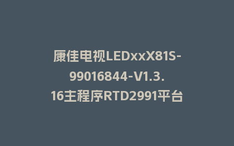 康佳电视LEDxxX81S-99016844-V1.3.16主程序RTD2991平台强制刷机包救砖固件下载