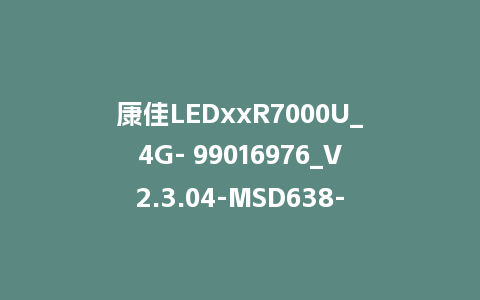 康佳LEDxxR7000U_4G- 99016976_V2.3.04-MSD638-主程序U盘刷机包