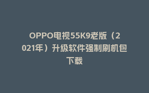 OPPO电视55K9老版（2021年）升级软件强制刷机包下载