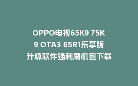 OPPO电视65K9 75K9 OTA3 65R1乐享版升级软件强制刷机包下载