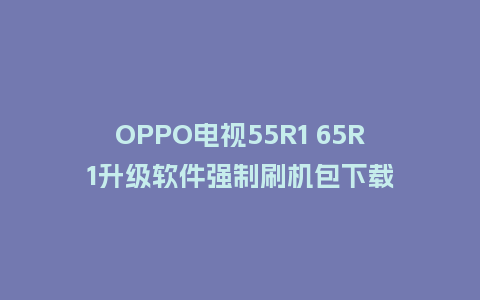 OPPO电视55R1 65R1升级软件强制刷机包下载