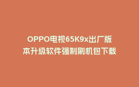 OPPO电视65K9x出厂版本升级软件强制刷机包下载