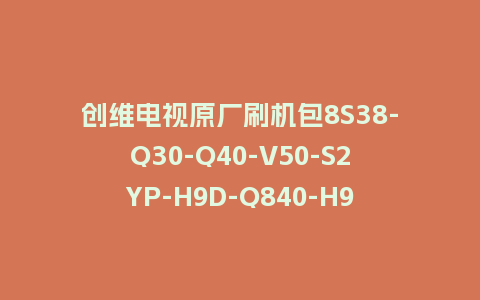 创维电视原厂刷机包8S38-Q30-Q40-V50-S2YP-H9D-Q840-H9M系列主程序OTA包和强制升级固件