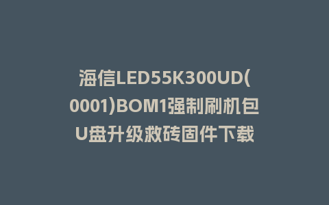 海信LED55K300UD(0001)BOM1强制刷机包U盘升级救砖固件下载