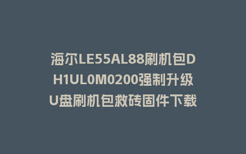 海尔LE55AL88刷机包DH1UL0M0200强制升级U盘刷机包救砖固件下载