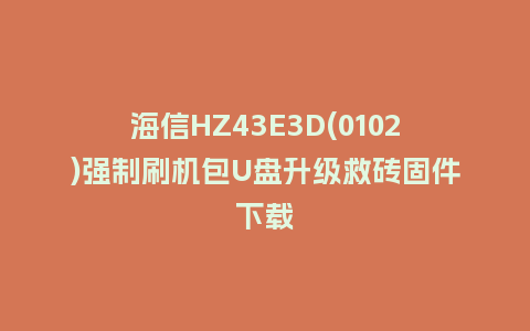 海信HZ43E3D(0102)强制刷机包U盘升级救砖固件下载