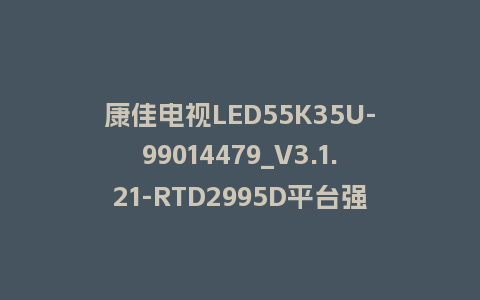 康佳电视LED55K35U-99014479_V3.1.21-RTD2995D平台强制刷机包救砖固件下载