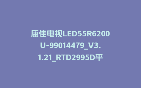 康佳电视LED55R6200U-99014479_V3.1.21_RTD2995D平台强制刷机包救砖固件下载