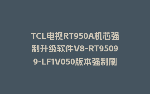 TCL电视RT950A机芯强制升级软件V8-RT95099-LF1V050版本强制刷机包救砖固件下载