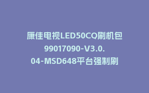 康佳电视LED50CQ刷机包99017090-V3.0.04-MSD648平台强制刷机包救砖固件