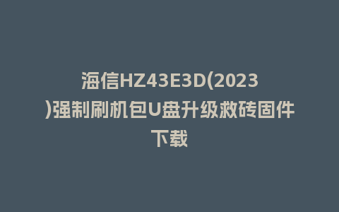 海信HZ43E3D(2023)强制刷机包U盘升级救砖固件下载