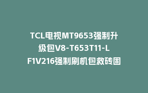 TCL电视MT9653强制升级包V8-T653T11-LF1V216强制刷机包救砖固件下载
