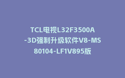 TCL电视L32F3500A-3D强制升级软件V8-MS80104-LF1V895版本强制刷机包救砖固件下载