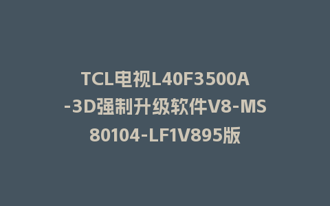 TCL电视L40F3500A-3D强制升级软件V8-MS80104-LF1V895版本强制刷机包救砖固件下载