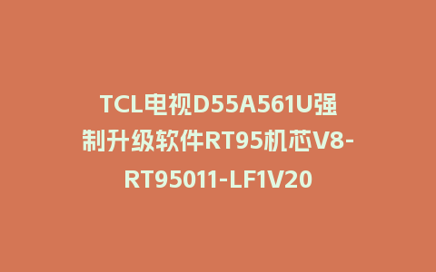 TCL电视D55A561U强制升级软件RT95机芯V8-RT95011-LF1V204刷机包救砖固件下载