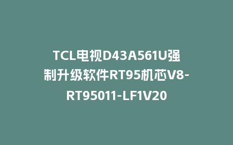 TCL电视D43A561U强制升级软件RT95机芯V8-RT95011-LF1V204刷机包救砖固件下载