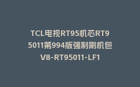 TCL电视RT95机芯RT95011第994版强制刷机包V8-RT95011-LF1V994升级包救砖固件下载