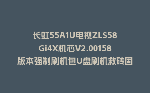 长虹55A1U电视ZLS58Gi4X机芯V2.00158版本强制刷机包U盘刷机救砖固件