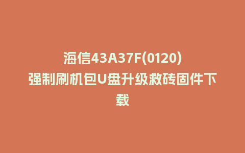 海信43A37F(0120)强制刷机包U盘升级救砖固件下载