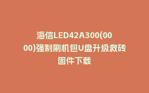 海信LED42A300(0000)强制刷机包U盘升级救砖固件下载