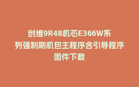 创维9R48机芯E366W系列强制刷机包主程序含引导程序固件下载