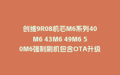 创维9R08机芯M6系列40M6 43M6 49M6 50M6强制刷机包含OTA升级包固件下载