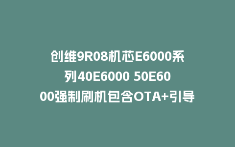 创维9R08机芯E6000系列40E6000 50E6000强制刷机包含OTA+引导程序固件下载