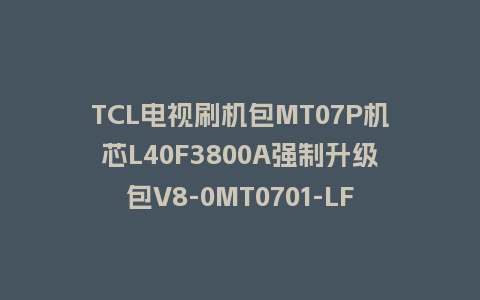 TCL电视刷机包MT07P机芯L40F3800A强制升级包V8-0MT0701-LF1V307救砖固件下载