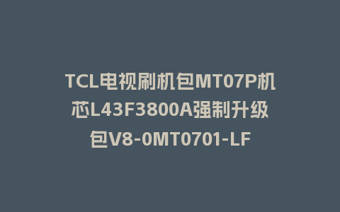 TCL电视刷机包MT07P机芯L43F3800A强制升级包V8-0MT0701-LF1V307救砖固件下载