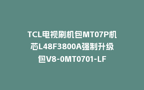 TCL电视刷机包MT07P机芯L48F3800A强制升级包V8-0MT0701-LF1V307救砖固件下载
