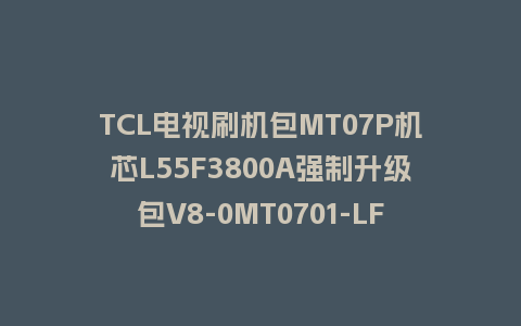 TCL电视刷机包MT07P机芯L55F3800A强制升级包V8-0MT0701-LF1V307救砖固件下载
