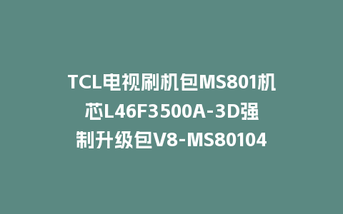 TCL电视刷机包MS801机芯L46F3500A-3D强制升级包V8-MS80104-LF1V895救砖固件下载