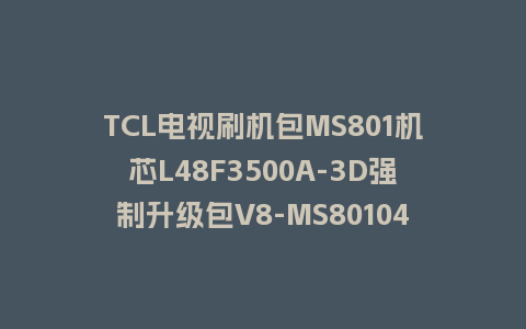 TCL电视刷机包MS801机芯L48F3500A-3D强制升级包V8-MS80104-LF1V895救砖固件下载