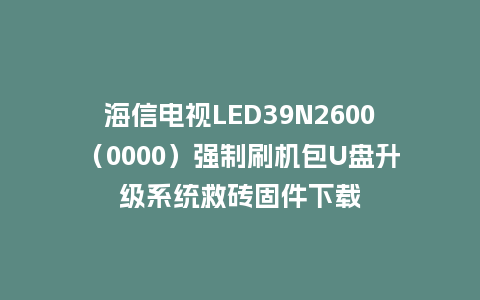 海信电视LED39N2600（0000）强制刷机包U盘升级系统救砖固件下载