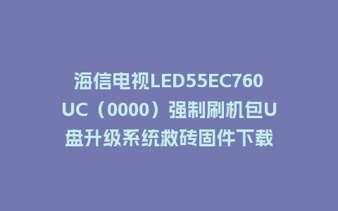 海信电视LED55EC760UC（0000）强制刷机包U盘升级系统救砖固件下载