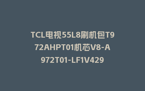 TCL电视55L8刷机包T972AHPT01机芯V8-A972T01-LF1V429版本强制刷机包救砖固件下载