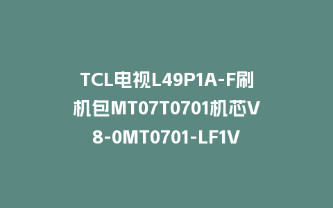 TCL电视L49P1A-F刷机包MT07T0701机芯V8-0MT0701-LF1V0272强制刷机U盘升级系统固件