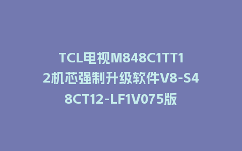 TCL电视M848C1TT12机芯强制升级软件V8-S48CT12-LF1V075版本U盘升级系统固件