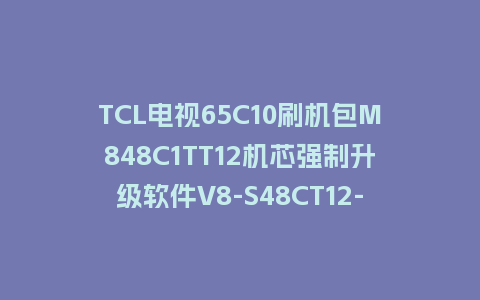 TCL电视65C10刷机包M848C1TT12机芯强制升级软件V8-S48CT12-LF1V074版本固件下载