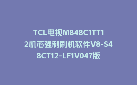 TCL电视M848C1TT12机芯强制刷机软件V8-S48CT12-LF1V047版本固件下载