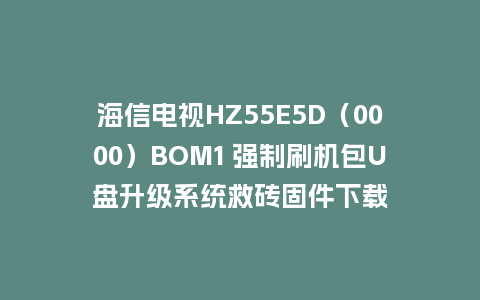 海信电视HZ55E5D（0000）BOM1 强制刷机包U盘升级系统救砖固件下载