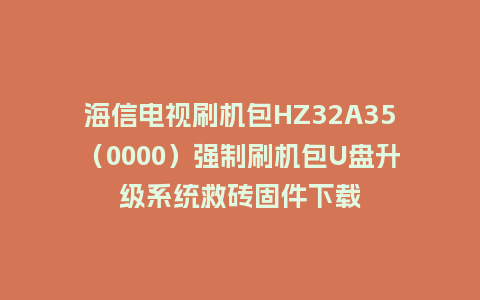 海信电视刷机包HZ32A35（0000）强制刷机包U盘升级系统救砖固件下载