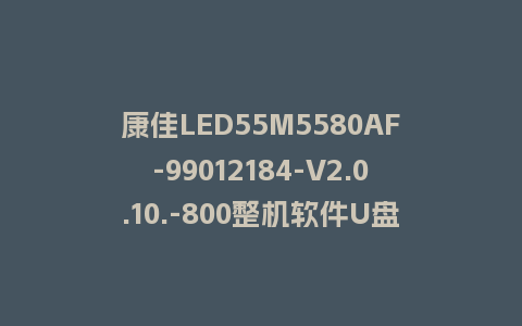 康佳LED55M5580AF-99012184-V2.0.10.-800整机软件U盘刷机救砖程序固件
