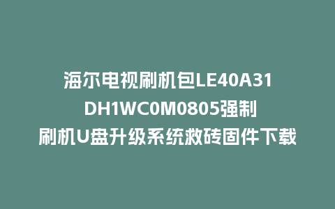 海尔电视刷机包LE40A31 DH1WC0M0805强制刷机U盘升级系统救砖固件下载