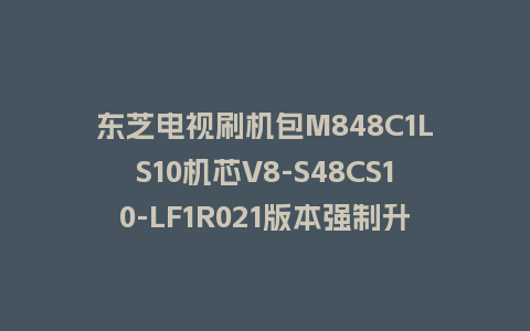 东芝电视刷机包M848C1LS10机芯V8-S48CS10-LF1R021版本强制升级软件