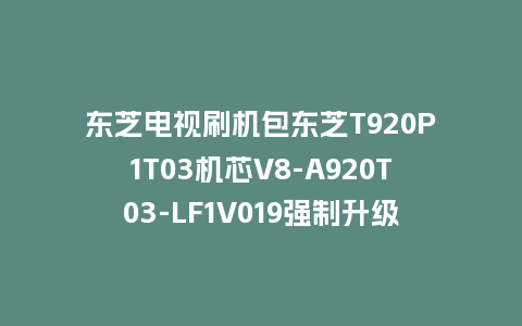 东芝电视刷机包东芝T920P1T03机芯V8-A920T03-LF1V019强制升级程序
