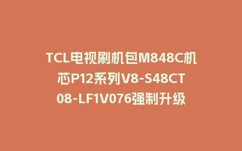 TCL电视刷机包M848C机芯P12系列V8-S48CT08-LF1V076强制升级软件