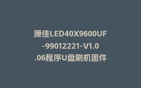 康佳LED40X9600UF-99012221-V1.0.06程序U盘刷机固件