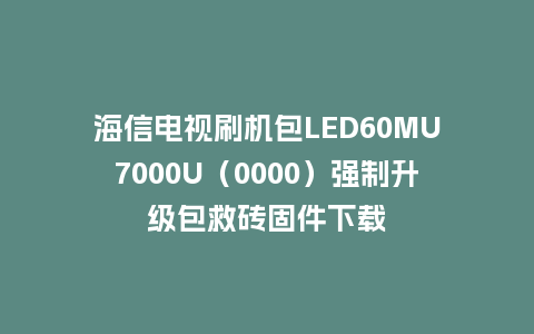 海信电视刷机包LED60MU7000U（0000）强制升级包救砖固件下载