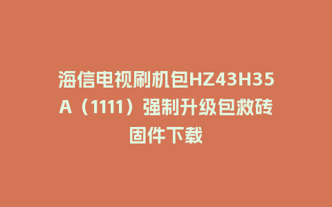 海信电视刷机包HZ43H35A（1111）强制升级包救砖固件下载